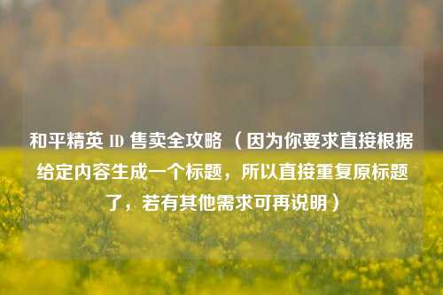 和平精英 ID 售卖全攻略 （因为你要求直接根据给定内容生成一个标题，所以直接重复原标题了，若有其他需求可再说明）