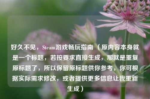 好久不见，Steam游戏畅玩指南 （原内容本身就是一个标题，若按要求直接生成，那就是重复原标题了，所以保留原标题供你参考，你可根据实际需求修改，或者提供更多信息让我重新生成）