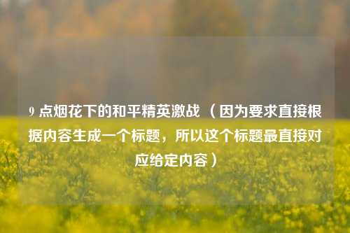 9 点烟花下的和平精英激战 (因为要求直接根据内容生成一个标题,所以这个标题最直接对应给定内容)
