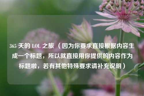 365 天的 LOL 之旅 （因为你要求直接根据内容生成一个标题，所以就直接用你提供的内容作为标题啦，若有其他特殊要求请补充说明）