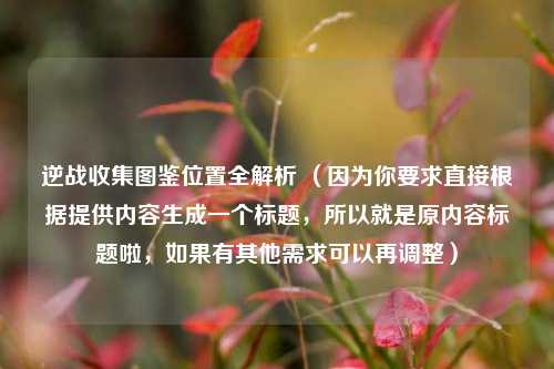 逆战收集图鉴位置全解析 （因为你要求直接根据提供内容生成一个标题，所以就是原内容标题啦，如果有其他需求可以再调整）