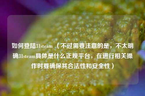 如何登陆31steam （不过需要注意的是，不太明确31steam具体是什么正规平台，在进行相关操作时要确保其合法性和安全性）