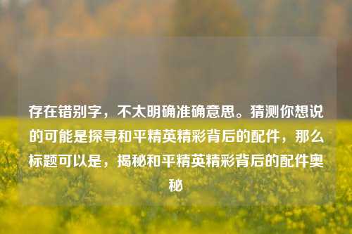 存在错别字，不太明确准确意思。猜测你想说的可能是探寻和平精英精彩背后的配件，那么标题可以是，揭秘和平精英精彩背后的配件奥秘