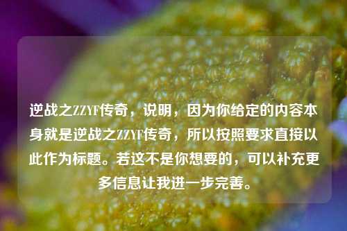 逆战之ZZYF传奇，说明，因为你给定的内容本身就是逆战之ZZYF传奇，所以按照要求直接以此作为标题。若这不是你想要的，可以补充更多信息让我进一步完善。