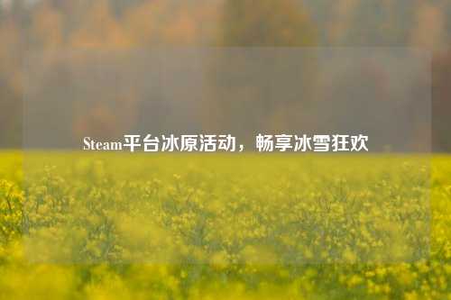 Steam平台冰原活动,畅享冰雪狂欢