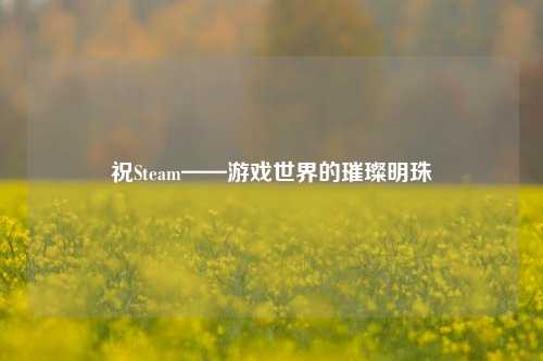 祝Steam——游戏世界的璀璨明珠