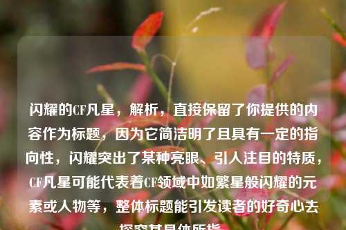 闪耀的CF凡星，解析，直接保留了你提供的内容作为标题，因为它简洁明了且具有一定的指向性，闪耀突出了某种亮眼、引人注目的特质，CF凡星可能代表着CF领域中如繁星般闪耀的元素或人物等，整体标题能引发读者的好奇心去探究其具体所指。
