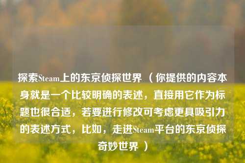 探索Steam上的东京侦探世界 （你提供的内容本身就是一个比较明确的表述，直接用它作为标题也很合适，若要进行修改可考虑更具吸引力的表述方式，比如，走进Steam平台的东京侦探奇妙世界 ）