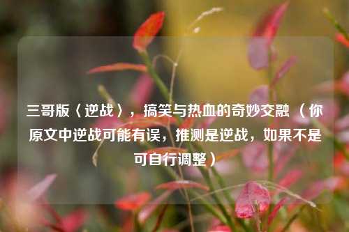 三哥版〈逆战〉，搞笑与热血的奇妙交融 （你原文中逆战可能有误，推测是逆战，如果不是可自行调整）