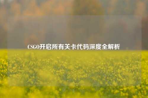 CSGO开启所有关卡代码深度全解析