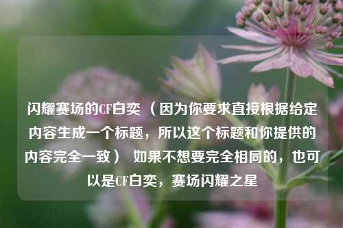 闪耀赛场的CF白奕 （因为你要求直接根据给定内容生成一个标题，所以这个标题和你提供的内容完全一致）  如果不想要完全相同的，也可以是CF白奕，赛场闪耀之星