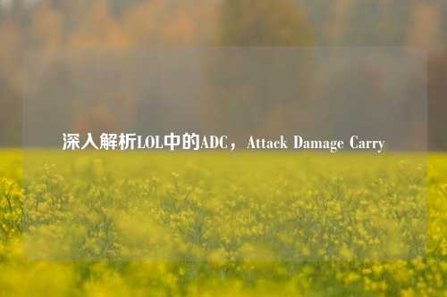 深入解析LOL中的ADC，Attack Damage Carry