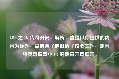 LOL 之 IG 传奇开局，解析，直接以你提供的内容为标题，简洁明了地概括了核心主题，即围绕英雄联盟中 IG 的传奇开局展开。