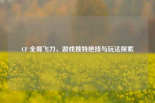 CF 全屏飞刀，游戏独特绝技与玩法探索