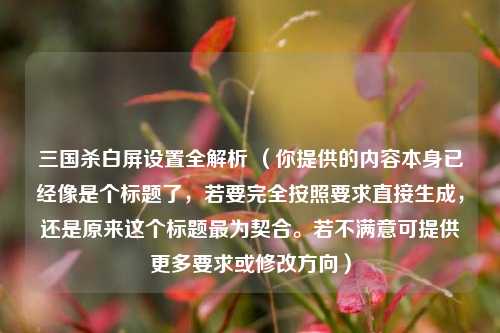 三国杀白屏设置全解析 （你提供的内容本身已经像是个标题了，若要完全按照要求直接生成，还是原来这个标题最为契合。若不满意可提供更多要求或修改方向）