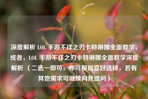 深度解析 LOL 手游不祥之刃卡特琳娜全面教学，或者，LOL 手游不祥之刃卡特琳娜全面教学深度解析 （二选一即可，你可根据喜好选择，若有其他需求可继续向我提问）