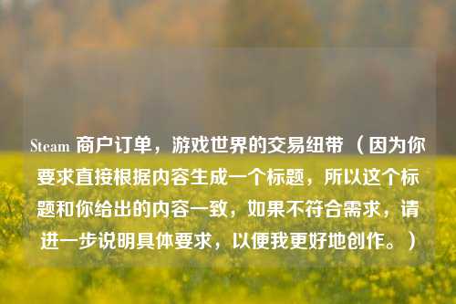 Steam 商户订单，游戏世界的交易纽带 （因为你要求直接根据内容生成一个标题，所以这个标题和你给出的内容一致，如果不符合需求，请进一步说明具体要求，以便我更好地创作。）