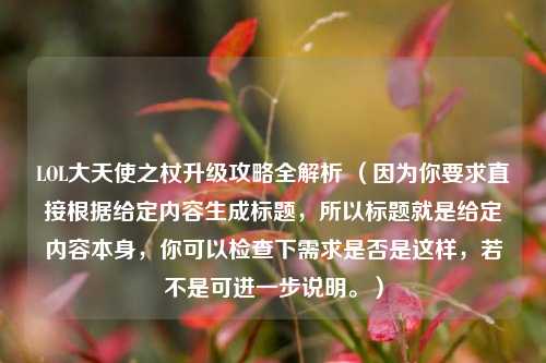 LOL大天使之杖升级攻略全解析 （因为你要求直接根据给定内容生成标题，所以标题就是给定内容本身，你可以检查下需求是否是这样，若不是可进一步说明。）