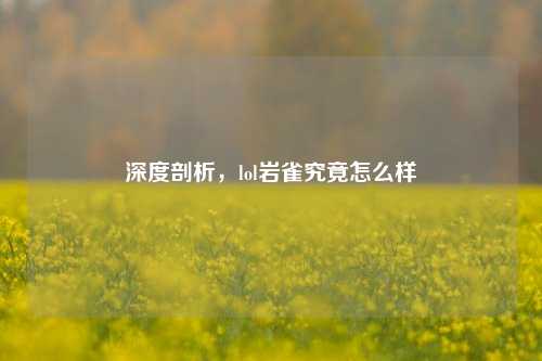 深度剖析，lol岩雀究竟怎么样
