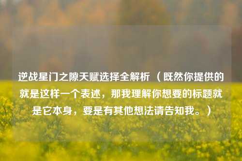 逆战星门之隙天赋选择全解析 （既然你提供的就是这样一个表述，那我理解你想要的标题就是它本身，要是有其他想法请告知我。）