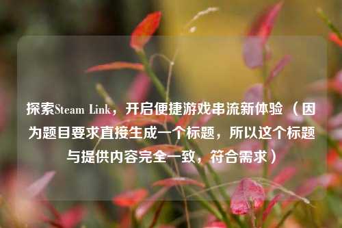 探索Steam Link，开启便捷游戏串流新体验 （因为题目要求直接生成一个标题，所以这个标题与提供内容完全一致，符合需求）