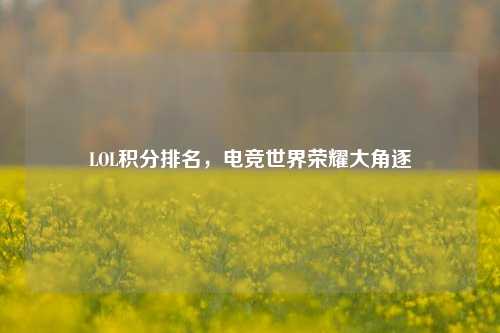 LOL积分排名，电竞世界荣耀大角逐