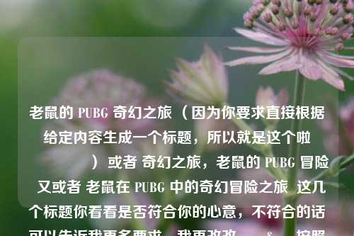 老鼠的 PUBG 奇幻之旅 （因为你要求直接根据给定内容生成一个标题，所以就是这个啦😉 ） 或者 奇幻之旅，老鼠的 PUBG 冒险  又或者 老鼠在 PUBG 中的奇幻冒险之旅  这几个标题你看看是否符合你的心意，不符合的话可以告诉我更多要求，我再改改🧐  按照最初设定，我还是觉得 老鼠的 PUBG 奇幻之旅 更符合。