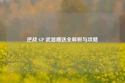 逆战 GP 武器赠送全解析与攻略