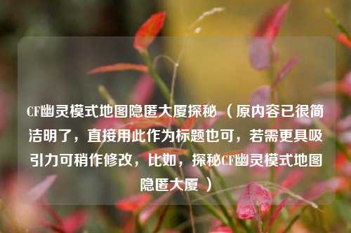 CF幽灵模式地图隐匿大厦探秘 （原内容已很简洁明了，直接用此作为标题也可，若需更具吸引力可稍作修改，比如，探秘CF幽灵模式地图隐匿大厦 ）