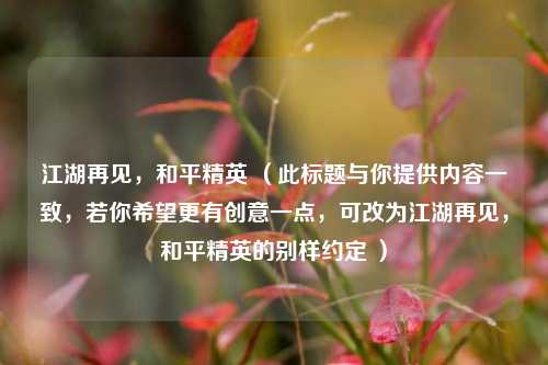 江湖再见，和平精英 （此标题与你提供内容一致，若你希望更有创意一点，可改为江湖再见，和平精英的别样约定 ）