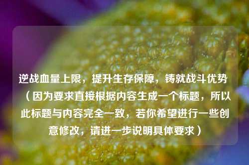 逆战血量上限，提升生存保障，铸就战斗优势 （因为要求直接根据内容生成一个标题，所以此标题与内容完全一致，若你希望进行一些创意修改，请进一步说明具体要求）