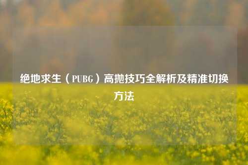 绝地求生(PUBG)高抛技巧全解析及精准切换 ***