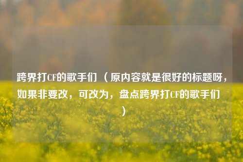 跨界打CF的歌手们 （原内容就是很好的标题呀，如果非要改，可改为，盘点跨界打CF的歌手们  ）