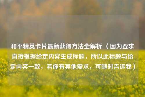 和平精英卡片最新获得 *** 全解析 （因为要求直接根据给定内容生成标题，所以此标题与给定内容一致，若你有其他需求，可随时告诉我）