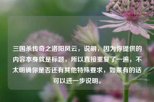 三国杀传奇之洛阳风云，说明，因为你提供的内容本身就是标题，所以直接重复了一遍，不太明确你是否还有其他特殊要求，如果有的话可以进一步说明。