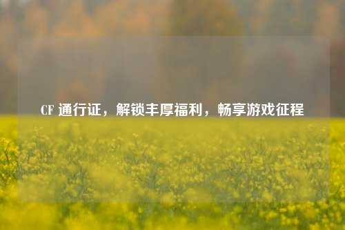 CF 通行证，解锁丰厚福利，畅享游戏征程