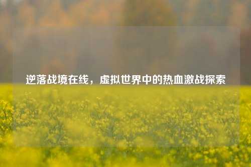 逆落战境在线，虚拟世界中的热血激战探索