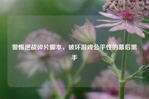 警惕逆战碎片脚本，破坏游戏公平性的幕后黑手