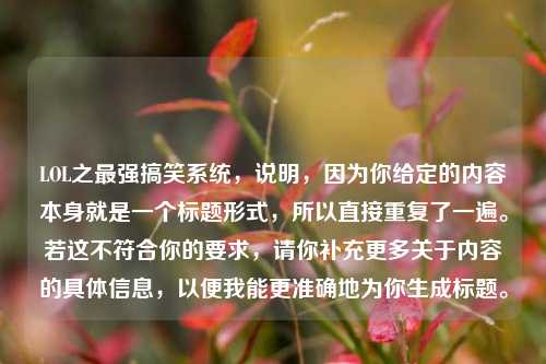 LOL之最强搞笑系统，说明，因为你给定的内容本身就是一个标题形式，所以直接重复了一遍。若这不符合你的要求，请你补充更多关于内容的具体信息，以便我能更准确地为你生成标题。