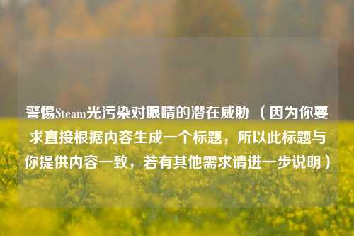 警惕Steam光污染对眼睛的潜在威胁 （因为你要求直接根据内容生成一个标题，所以此标题与你提供内容一致，若有其他需求请进一步说明）