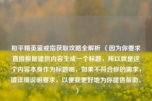 和平精英蓝戒指获取攻略全解析 （因为你要求直接根据提供内容生成一个标题，所以就是这个内容本身作为标题啦，如果不符合你的需求，请详细说明要求，以便我更好地为你提供帮助。）