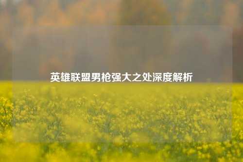 英雄联盟男枪强大之处深度解析