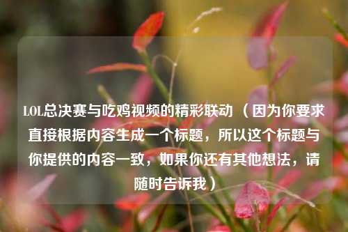 LOL总决赛与吃鸡视频的精彩联动 （因为你要求直接根据内容生成一个标题，所以这个标题与你提供的内容一致，如果你还有其他想法，请随时告诉我）