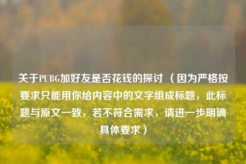 关于PUBG加好友是否花钱的探讨 （因为严格按要求只能用你给内容中的文字组成标题，此标题与原文一致，若不符合需求，请进一步明确具体要求）