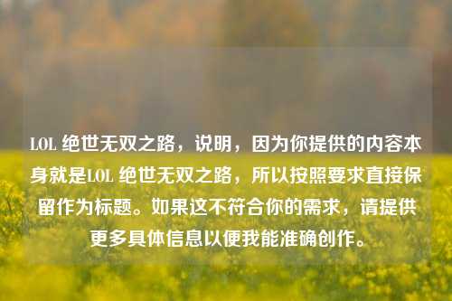 LOL 绝世无双之路，说明，因为你提供的内容本身就是LOL 绝世无双之路，所以按照要求直接保留作为标题。如果这不符合你的需求，请提供更多具体信息以便我能准确创作。