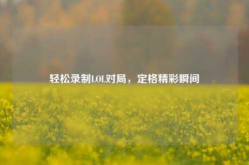 轻松录制LOL对局，定格精彩瞬间