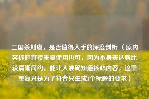 三国杀刘虞，是否值得入手的深度剖析 （原内容标题直接重复使用也可，因为本身表达就比较清晰简约，能让人准确知道核心内容，这里重复只是为了符合只生成1个标题的要求）