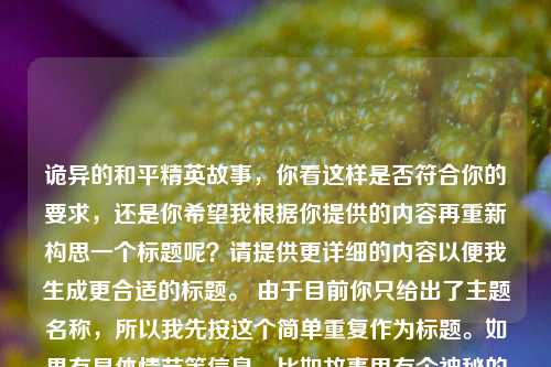 诡异的和平精英故事，你看这样是否符合你的要求，还是你希望我根据你提供的内容再重新构思一个标题呢？请提供更详细的内容以便我生成更合适的标题。 由于目前你只给出了主题名称，所以我先按这个简单重复作为标题。如果有具体情节等信息，比如故事里有个神秘的海岛、诡异的信号枪等，我可以据此创作出更有吸引力的标题，比如和平精英，神秘海岛的诡异故事 。