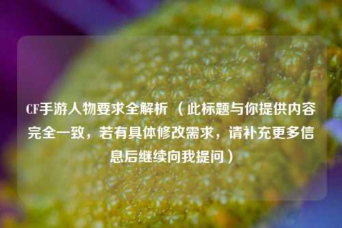 CF手游人物要求全解析 （此标题与你提供内容完全一致，若有具体修改需求，请补充更多信息后继续向我提问）