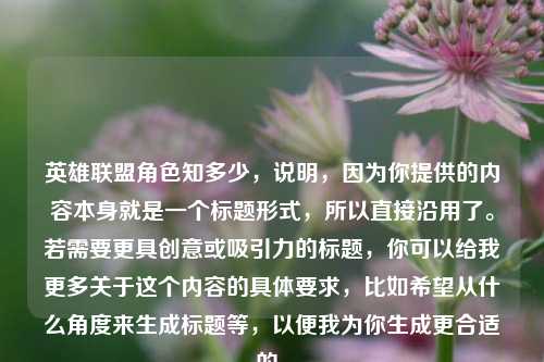 英雄联盟角色知多少，说明，因为你提供的内容本身就是一个标题形式，所以直接沿用了。若需要更具创意或吸引力的标题，你可以给我更多关于这个内容的具体要求，比如希望从什么角度来生成标题等，以便我为你生成更合适的。